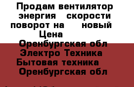 Продам вентилятор энергия 3 скорости поворот на 90° новый › Цена ­ 950 - Оренбургская обл. Электро-Техника » Бытовая техника   . Оренбургская обл.